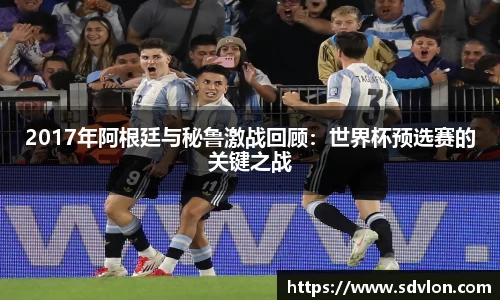2017年阿根廷与秘鲁激战回顾：世界杯预选赛的关键之战