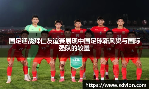 国足迎战拜仁友谊赛展现中国足球新风貌与国际强队的较量