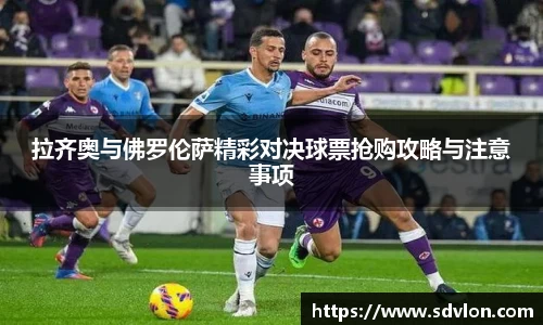 拉齐奥与佛罗伦萨精彩对决球票抢购攻略与注意事项