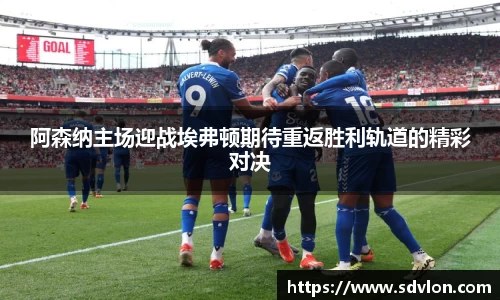 阿森纳主场迎战埃弗顿期待重返胜利轨道的精彩对决