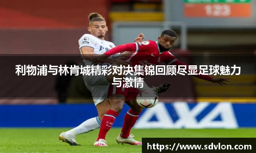 利物浦与林肯城精彩对决集锦回顾尽显足球魅力与激情