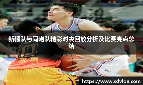 U8新疆队与同曦队精彩对决回放分析及比赛亮点总结