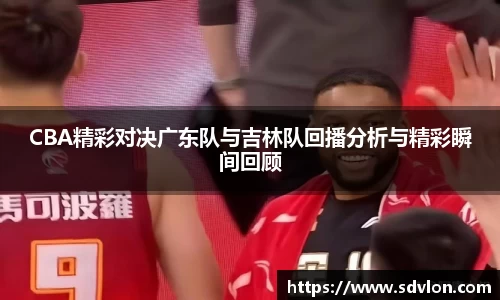 U8CBA精彩对决广东队与吉林队回播分析与精彩瞬间回顾