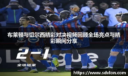 U8布莱顿与切尔西精彩对决视频回顾全场亮点与精彩瞬间分享